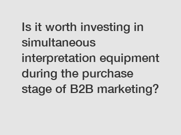 Is it worth investing in simultaneous interpretation equipment during the purchase stage of B2B marketing?