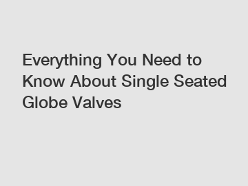 Everything You Need to Know About Single Seated Globe Valves