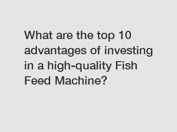 What are the top 10 advantages of investing in a high-quality Fish Feed Machine?
