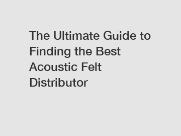 The Ultimate Guide to Finding the Best Acoustic Felt Distributor