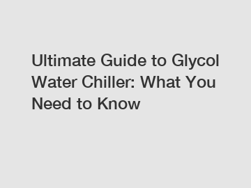 Ultimate Guide to Glycol Water Chiller: What You Need to Know