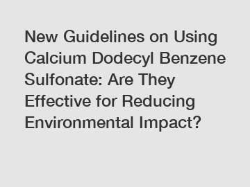 New Guidelines on Using Calcium Dodecyl Benzene Sulfonate: Are They Effective for Reducing Environmental Impact?