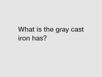 What is the gray cast iron has?