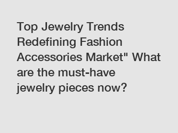 Top Jewelry Trends Redefining Fashion Accessories Market