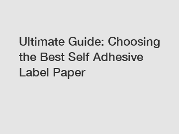 Ultimate Guide: Choosing the Best Self Adhesive Label Paper