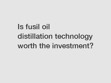 Is fusil oil distillation technology worth the investment?