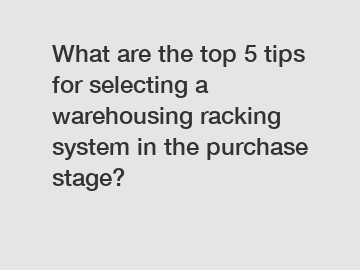 What are the top 5 tips for selecting a warehousing racking system in the purchase stage?