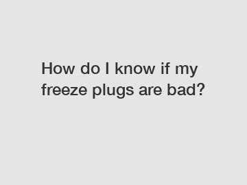 How do I know if my freeze plugs are bad?