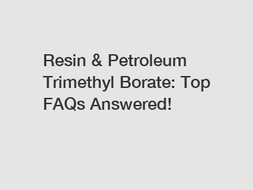 Resin & Petroleum Trimethyl Borate: Top FAQs Answered!