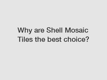 Why are Shell Mosaic Tiles the best choice?