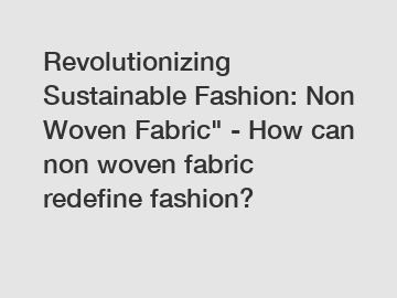 Revolutionizing Sustainable Fashion: Non Woven Fabric