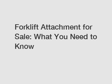 Forklift Attachment for Sale: What You Need to Know