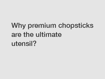 Why premium chopsticks are the ultimate utensil?