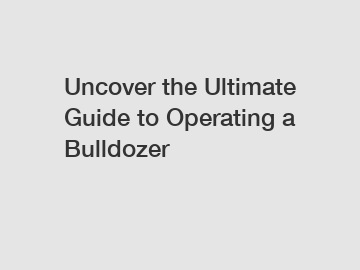 Uncover the Ultimate Guide to Operating a Bulldozer