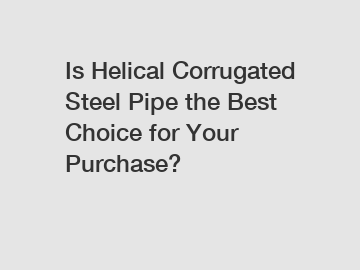 Is Helical Corrugated Steel Pipe the Best Choice for Your Purchase?