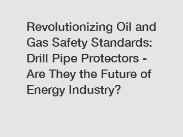 Revolutionizing Oil and Gas Safety Standards: Drill Pipe Protectors - Are They the Future of Energy Industry?