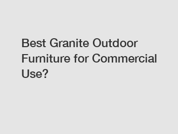 Best Granite Outdoor Furniture for Commercial Use?