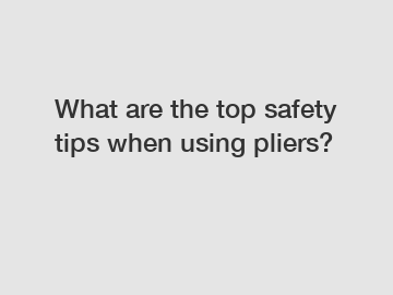 What are the top safety tips when using pliers?