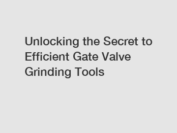 Unlocking the Secret to Efficient Gate Valve Grinding Tools