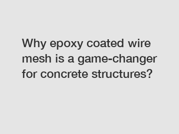 Why epoxy coated wire mesh is a game-changer for concrete structures?