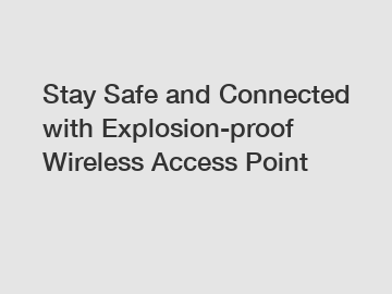 Stay Safe and Connected with Explosion-proof Wireless Access Point