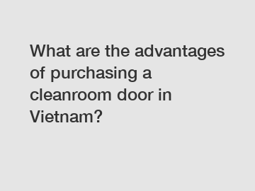 What are the advantages of purchasing a cleanroom door in Vietnam?