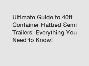 Ultimate Guide to 40ft Container Flatbed Semi Trailers: Everything You Need to Know!