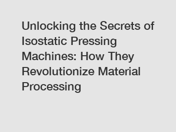 Unlocking the Secrets of Isostatic Pressing Machines: How They Revolutionize Material Processing