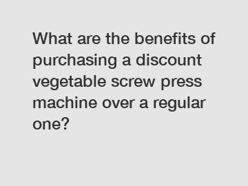 What are the benefits of purchasing a discount vegetable screw press machine over a regular one?