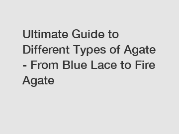 Ultimate Guide to Different Types of Agate - From Blue Lace to Fire Agate