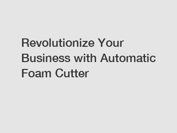 Revolutionize Your Business with Automatic Foam Cutter