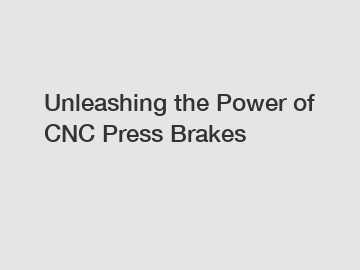 Unleashing the Power of CNC Press Brakes