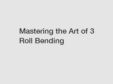 Mastering the Art of 3 Roll Bending