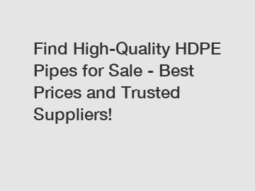 Find High-Quality HDPE Pipes for Sale - Best Prices and Trusted Suppliers!