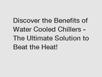 Discover the Benefits of Water Cooled Chillers - The Ultimate Solution to Beat the Heat!