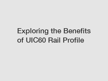 Exploring the Benefits of UIC60 Rail Profile