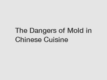 The Dangers of Mold in Chinese Cuisine