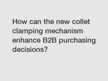 How can the new collet clamping mechanism enhance B2B purchasing decisions?