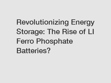 Revolutionizing Energy Storage: The Rise of LI Ferro Phosphate Batteries?