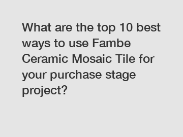 What are the top 10 best ways to use Fambe Ceramic Mosaic Tile for your purchase stage project?