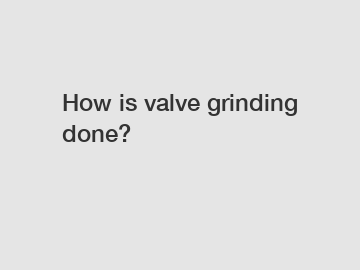 How is valve grinding done?