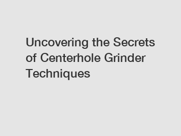 Uncovering the Secrets of Centerhole Grinder Techniques