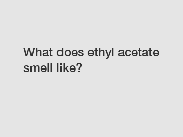What does ethyl acetate smell like?