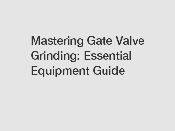 Mastering Gate Valve Grinding: Essential Equipment Guide