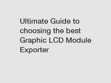 Ultimate Guide to choosing the best Graphic LCD Module Exporter