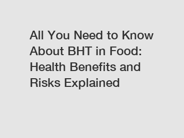 All You Need to Know About BHT in Food: Health Benefits and Risks Explained