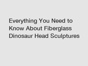 Everything You Need to Know About Fiberglass Dinosaur Head Sculptures