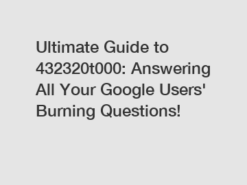 Ultimate Guide to 432320t000: Answering All Your Google Users' Burning Questions!