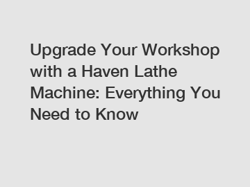 Upgrade Your Workshop with a Haven Lathe Machine: Everything You Need to Know