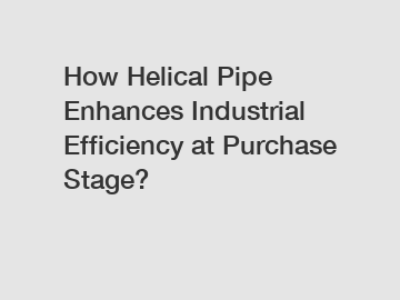 How Helical Pipe Enhances Industrial Efficiency at Purchase Stage?